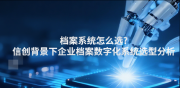 档案系统怎么选?信创背景下企业档案数字化系统选型分析。
